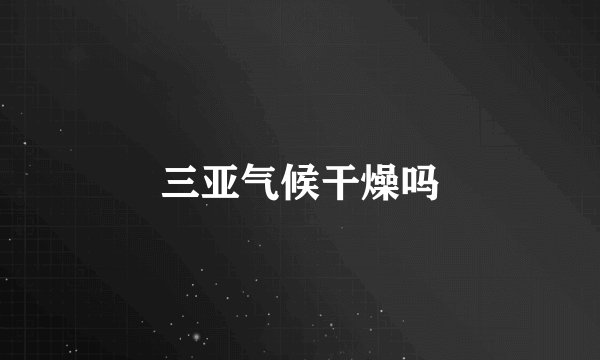 三亚气候干燥吗