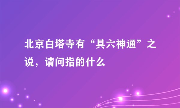 北京白塔寺有“具六神通”之说，请问指的什么