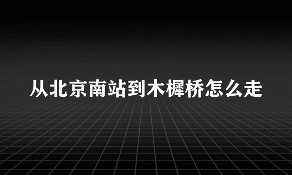 从北京南站到木樨桥怎么走