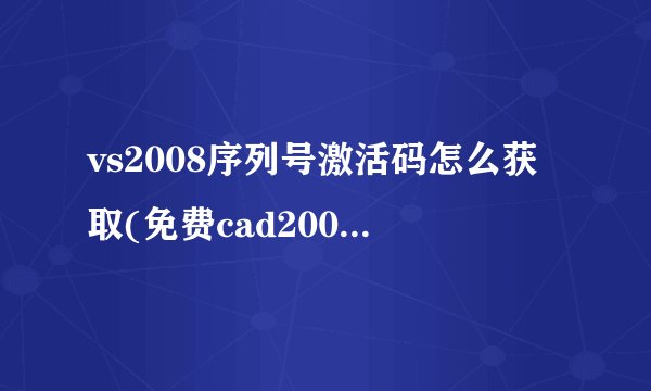 vs2008序列号激活码怎么获取(免费cad2008激活码与序列号)
