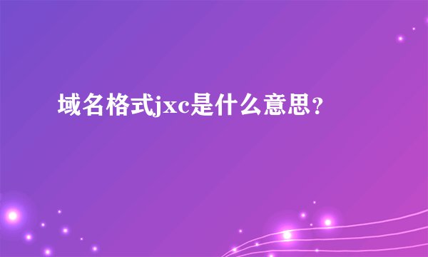 域名格式jxc是什么意思？