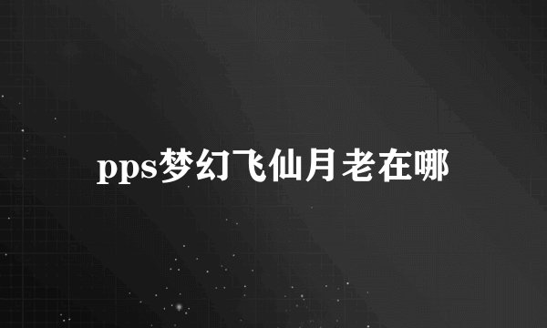 pps梦幻飞仙月老在哪