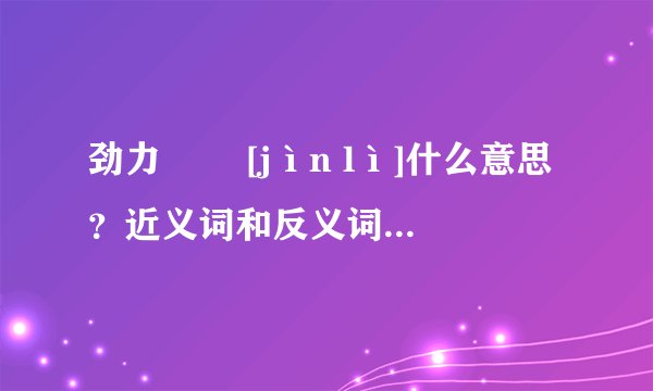 劲力   [jìn lì]什么意思？近义词和反义词是什么？英文翻译是什么？