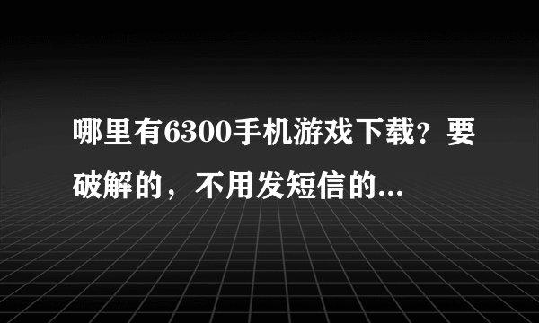 哪里有6300手机游戏下载？要破解的，不用发短信的那种。用电脑下载，不是手机上网…