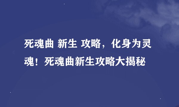 死魂曲 新生 攻略，化身为灵魂！死魂曲新生攻略大揭秘