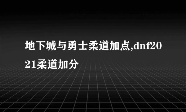 地下城与勇士柔道加点,dnf2021柔道加分