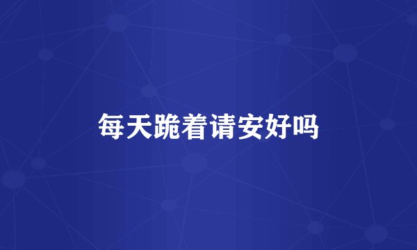 每天跪着请安好吗