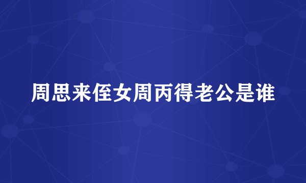 周思来侄女周丙得老公是谁