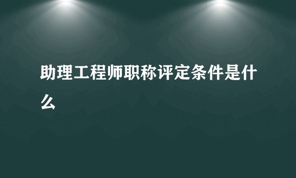 助理工程师职称评定条件是什么