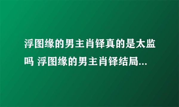 浮图缘的男主肖铎真的是太监吗 浮图缘的男主肖铎结局是怎么样的