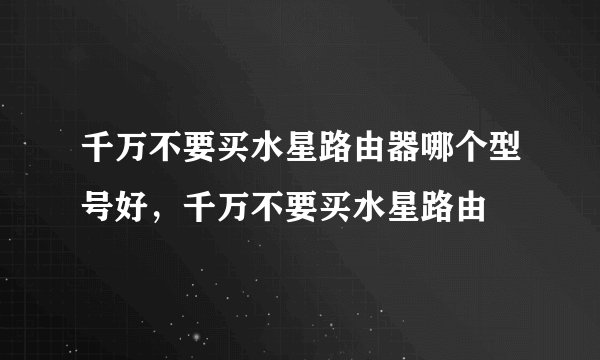千万不要买水星路由器哪个型号好，千万不要买水星路由