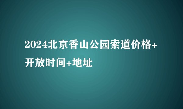 2024北京香山公园索道价格+开放时间+地址