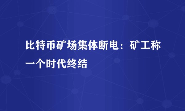 比特币矿场集体断电：矿工称一个时代终结