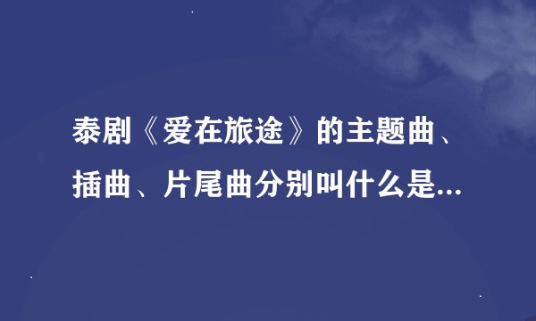 泰剧《爱在旅途》的主题曲、插曲、片尾曲分别叫什么是谁唱的？