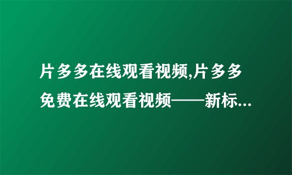 片多多在线观看视频,片多多免费在线观看视频——新标题：免费在线观看片多多视频