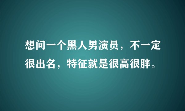 想问一个黑人男演员，不一定很出名，特征就是很高很胖。