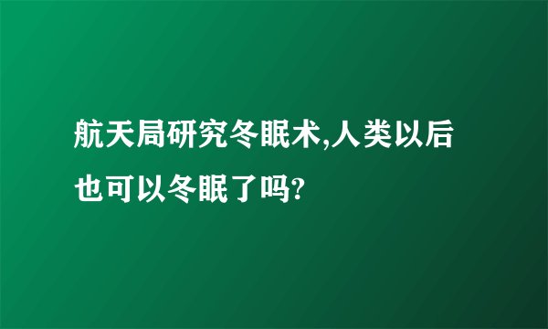 航天局研究冬眠术,人类以后也可以冬眠了吗?