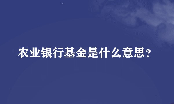 农业银行基金是什么意思?