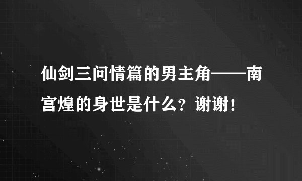 仙剑三问情篇的男主角——南宫煌的身世是什么？谢谢！