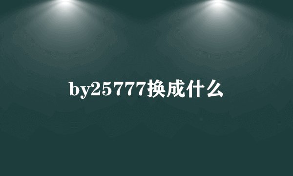 by25777换成什么