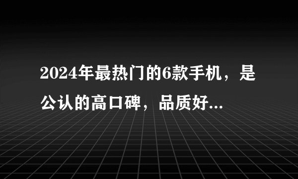 2024年最热门的6款手机，是公认的高口碑，品质好能用五年不换