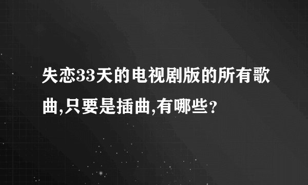 失恋33天的电视剧版的所有歌曲,只要是插曲,有哪些？