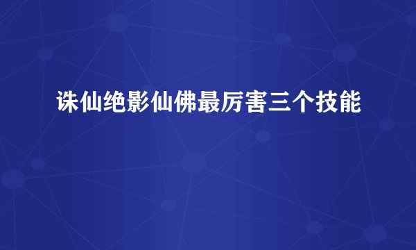 诛仙绝影仙佛最厉害三个技能