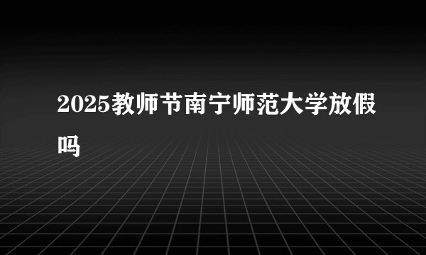 2025教师节南宁师范大学放假吗