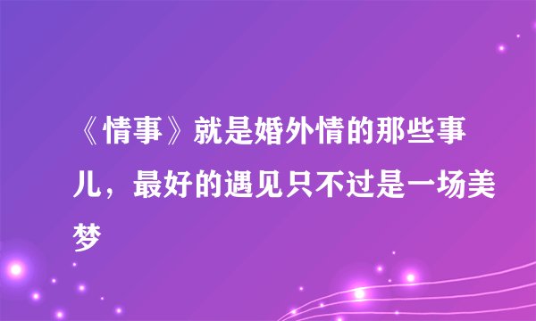 《情事》就是婚外情的那些事儿，最好的遇见只不过是一场美梦