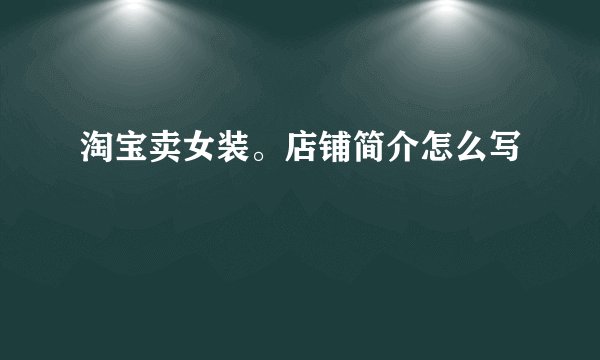 淘宝卖女装。店铺简介怎么写