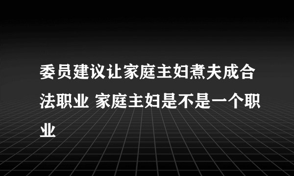委员建议让家庭主妇煮夫成合法职业 家庭主妇是不是一个职业