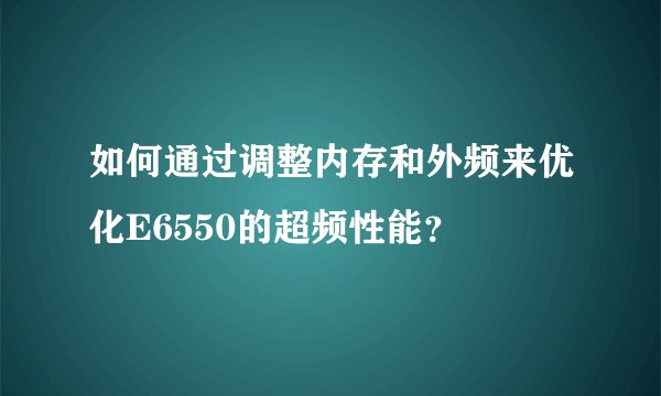 如何通过调整内存和外频来优化E6550的超频性能？