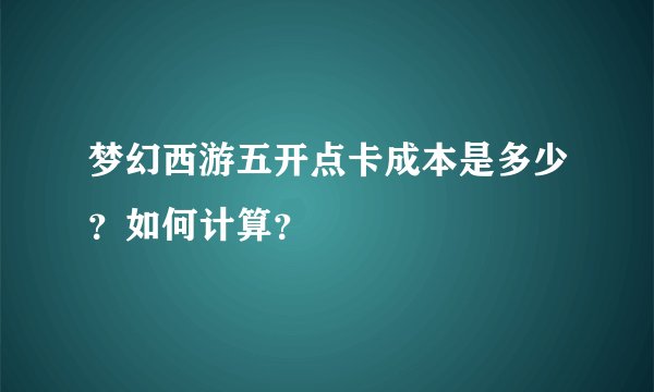 梦幻西游五开点卡成本是多少？如何计算？