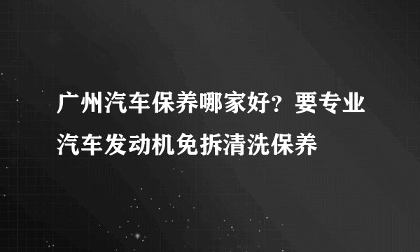 广州汽车保养哪家好？要专业汽车发动机免拆清洗保养