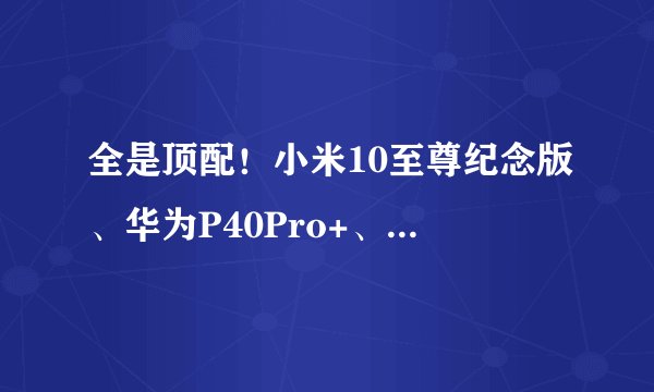 全是顶配!小米10至尊纪念版、华为P40Pro+、vivoX50 Pro+哪个好?