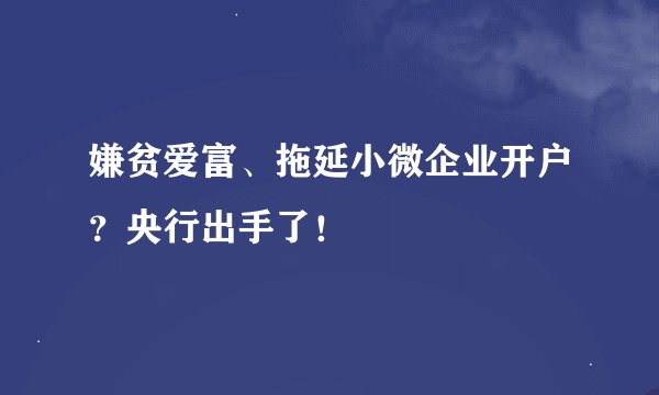 嫌贫爱富、拖延小微企业开户？央行出手了！