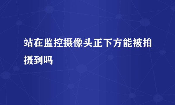 站在监控摄像头正下方能被拍摄到吗