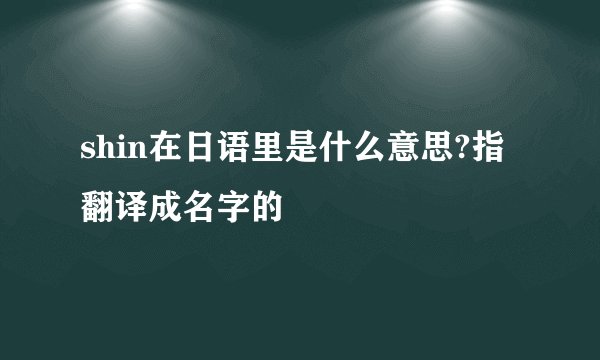 shin在日语里是什么意思?指翻译成名字的