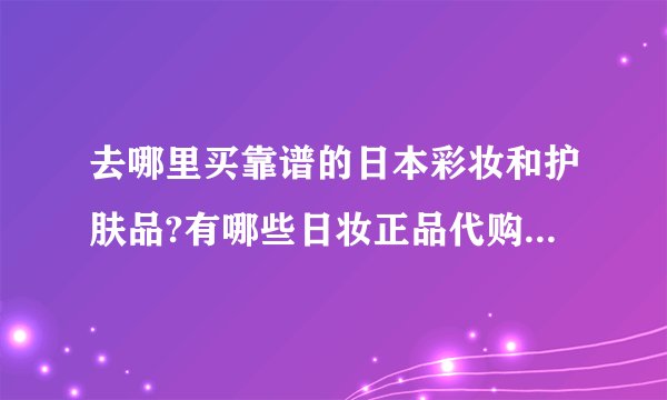 去哪里买靠谱的日本彩妆和护肤品?有哪些日妆正品代购店推荐?