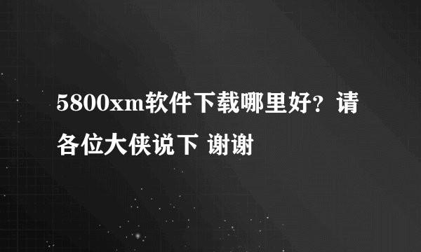 5800xm软件下载哪里好？请各位大侠说下 谢谢