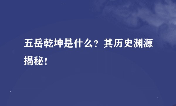 五岳乾坤是什么？其历史渊源揭秘！