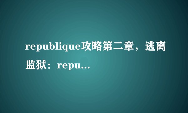 republique攻略第二章，逃离监狱：republique第二章攻略