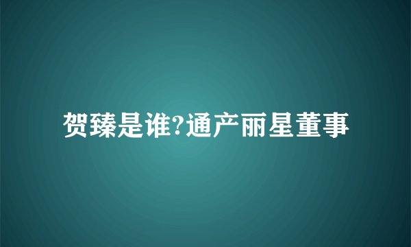 贺臻是谁?通产丽星董事