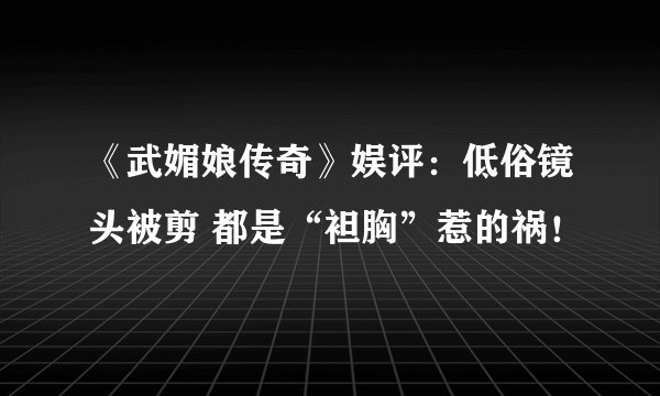《武媚娘传奇》娱评：低俗镜头被剪 都是“袒胸”惹的祸！
