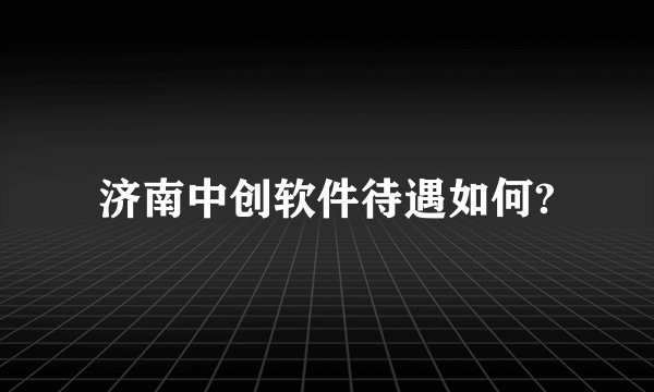济南中创软件待遇如何?