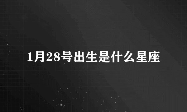 1月28号出生是什么星座