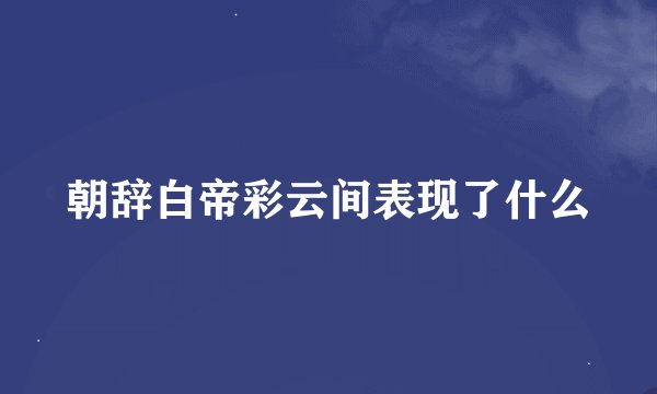 朝辞白帝彩云间表现了什么