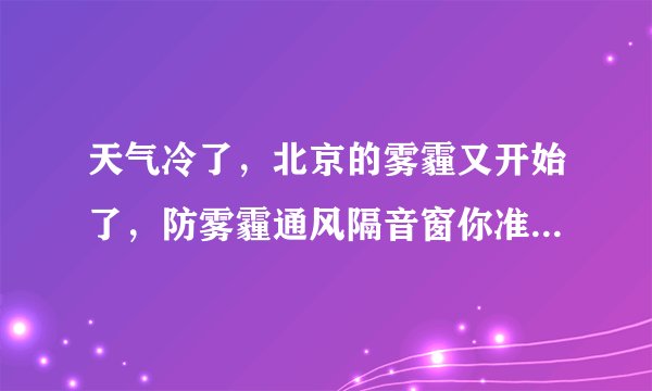 天气冷了，北京的雾霾又开始了，防雾霾通风隔音窗你准备好了么？