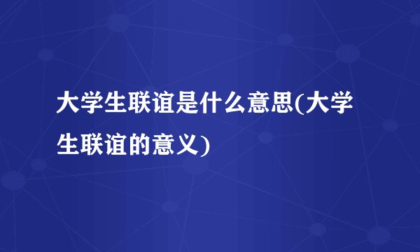 大学生联谊是什么意思(大学生联谊的意义)