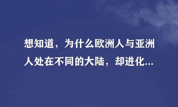 想知道,为什么欧洲人与亚洲人处在不同的大陆,却进化出了相似的染色体条数,没有进化成两个不同物种??
